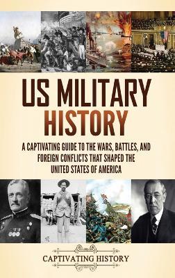 US Military History: A Captivating Guide to the Wars, Battles, and Foreign Conflicts That Shaped the United States of America - Captivating History - cover