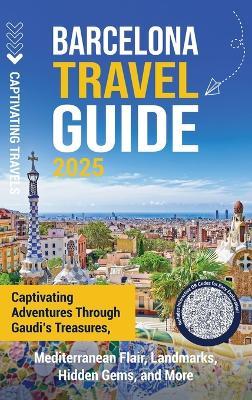 Barcelona Travel Guide: Captivating Adventures through Gaudi's Treasures, Mediterranean Flair, Landmarks, Hidden Gems, and More - Captivating Travels - cover