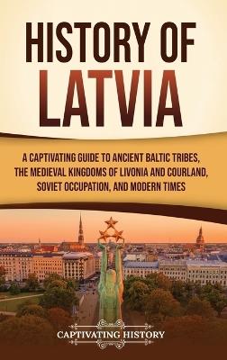 History of Latvia: A Captivating Guide to Ancient Baltic Tribes, the Medieval Kingdoms of Livonia and Courland, Soviet Occupation, and Modern Times - Captivating History - cover