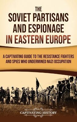 The Soviet Partisans and Espionage in Eastern Europe: A Captivating Guide to the Resistance Fighters and Spies Who Undermined Nazi Occupation - Captivating History - cover