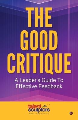 The Good Critique: A Leader's Guide To Effective Feedback - Talent Sculptors - cover