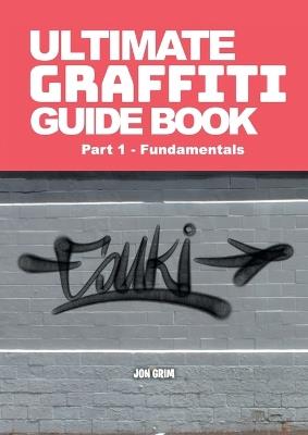 Ultimate Graffiti Guide Book Part 1 - Fundamentals: Part 1: Fundamentals - Jon Grim - cover