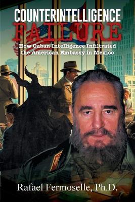 CounterIntelligence Failure: How Cuban Intelligence Infiltrated the American Embassy in Mexico - Ph D Rafael Fermoselle - cover