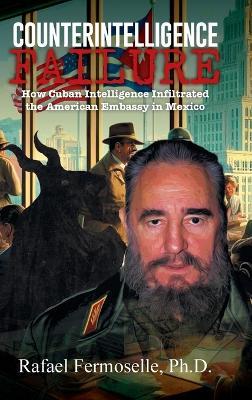CounterIntelligence Failure: How Cuban Intelligence Infiltrated the American Embassy in Mexico - Rafael Fermoselle - cover