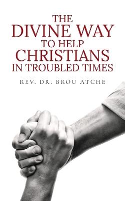 The Divine Way To Help Christians In Troubled Times - Brou Atche - cover