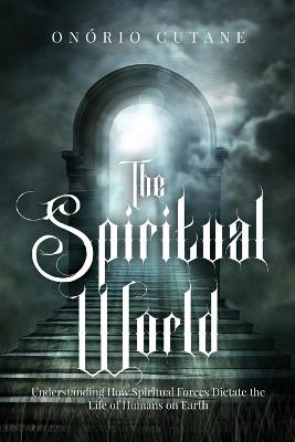 The Spiritual World: Understanding How Spiritual Forces Dictate the Life of Humans on Earth - Onório Cutane - cover