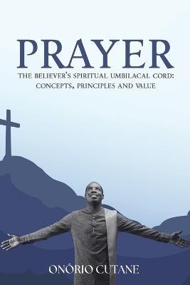 Prayer: The Believer's Spiritual Umbilical Cord; Concepts, Principles and Value - Onório Cutane - cover