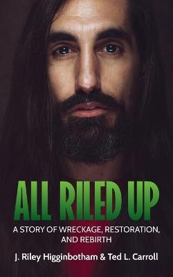All Riled Up: A Story of Wreckage, Restoration, and Rebirth - J Riley Higginbotham,Ted Carroll - cover