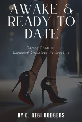 Awake & Ready to Date: Dating From an Expanded Conscious Perspective - C Regi Rodgers - cover