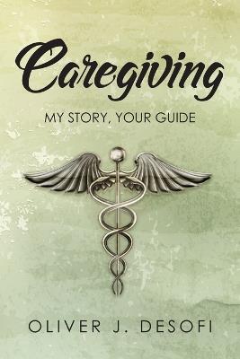 Caregiving: My Story, Your Guide - Oliver J Desofi - cover