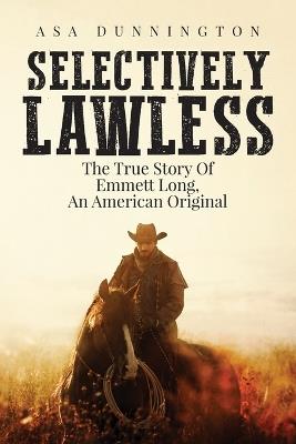 Selectively Lawless: The True Story Of Emmett Long, An American Original - Asa Duane Dunnington - cover