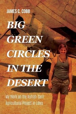 Big Green Circles in the Desert: My Work on the Kufrah-Sarir Agricultural Project in Libya - James C Cobb - cover