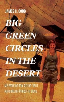 Big Green Circles in the Desert: My Work on the Kufrah-Sarir Agricultural Project in Libya - James C Cobb - cover