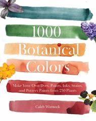 1000 Botanical Colors: Make Your Own Dyes, Paints, Inks, Stains, and Pottery Paints from 250 Plants