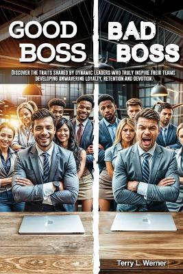 Good Boss, Bad Boss: Discover the Traits Shared by Dynamic Leaders Who Truly Inspire Their Teams Developing Unwavering Loyalty, Retention and Devotion. - Terry L Werner - cover