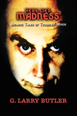 Here Lies Madness: Bizarre Tales of Troubled Minds A Collection of Poetry That Will Chill Your Soul - G Larry Butler - cover