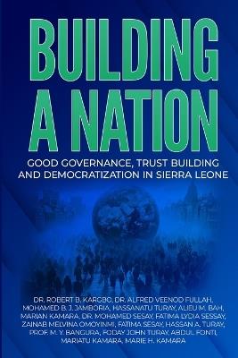 Building a Nation: Good Governance, Trust Building And Democratization In Sierra Leone - Alfred Veenod Fullah Fullah,Mohamed B J Jamboria,Hassanatu K Turay - cover