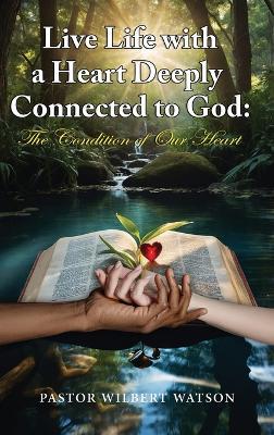 Live Life with a Heart Deeply Connected to God: The condition of our Heart - Pastor Wilbert Watson - cover