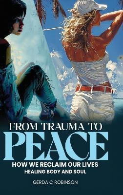 From Trauma to Peace: How We Reclaim Our Lives Healing Body and Soul - Gerda C Robinson - cover