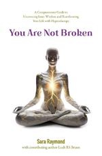 You Are Not Broken: A Compassionate Guide to Uncovering Inner Wisdom and Transforming Your Life with Hypnotherapy