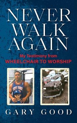Never Walk Again: My Testimony from Wheelchair to Worship - Gary Good - cover