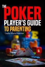 The Poker Player's Guide to Parenting: Mastering the Game of Parenting, One Hand at a Time