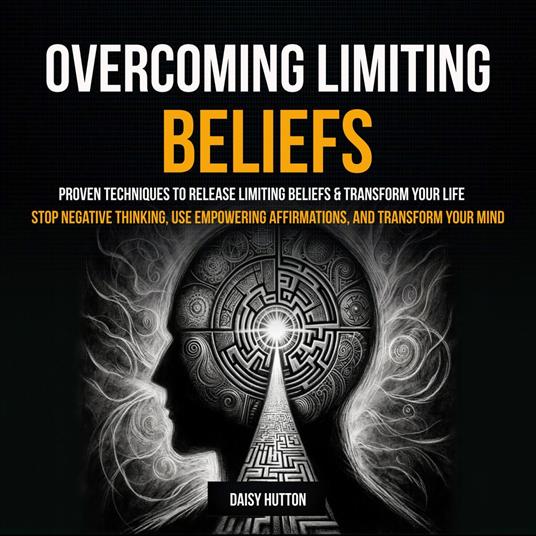 Overcoming Limiting Beliefs: Proven Techniques to Release Limiting Beliefs & Transform Your Life