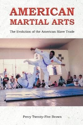 American Martial Arts: The Evolution of the American Slave Trade - Percy Twenty-Five Brown - cover