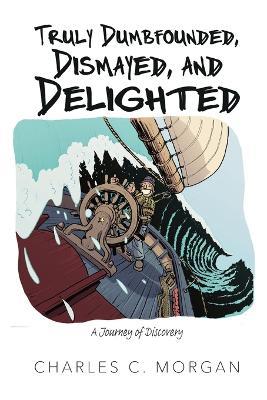 Truly Dumbfounded, Dismayed, and Delighted: A Journey of Discovery - Charles C Morgan - cover