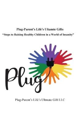 Plug-Parent's Life's Ultimate Gifts: Steps to Raising Healthy Children in a World of Insanity - Delores Wallace - cover