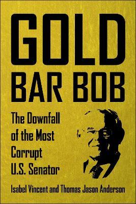 Gold Bar Bob: The Downfall of the Most Corrupt US Senator - Isabel Vincent,Thomas Jason Anderson - cover