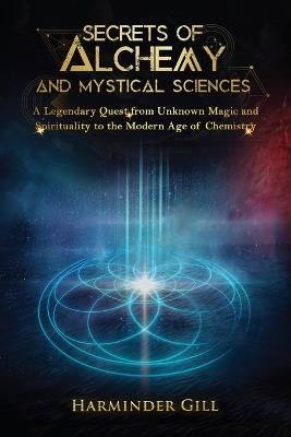 Secrets of Alchemy and Mystical Sciences: A Legendary Quest from Unknown Magic and Spirituality to the Modern Age of Chemistry - Harminder Gill - cover