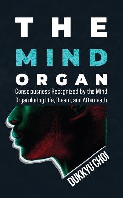 The Mind Organ: Consciousness Recognized by the Mind Organ during Life, Dream, and Afterdeath - Dukkyu Choi - cover
