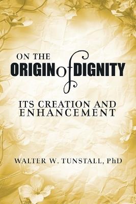 On the Origin of Dignity: Its Creation and Enhancement - Walter W Tunstall - cover