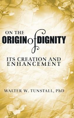 On the Origin of Dignity: Its Creation and Enhancement - Walter W Tunstall - cover