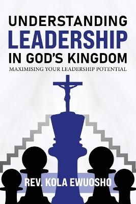 Understanding Leadership in God's Kingdom: Maximising Your Leadership Potential - Kola Ewuosho - cover