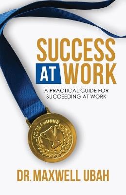 Success at Work: A Practical Guide for Succeeding at Work - Maxwell Ubah - cover