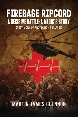 Firebase Ripcord: A Decisive Battle-A Medic's Story (Testimony of Protection Psalm 91) - Martin James Glennon - cover