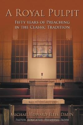 A Royal Pulpit: Fifty Years of Preaching in the Classic Tradition - Michael Edward Ellis Dmin - cover