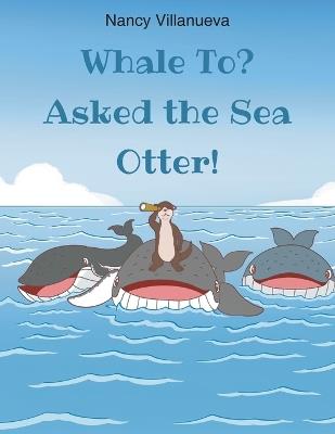 Whale To? Asked the Sea Otter! - Nancy Villanueva - cover