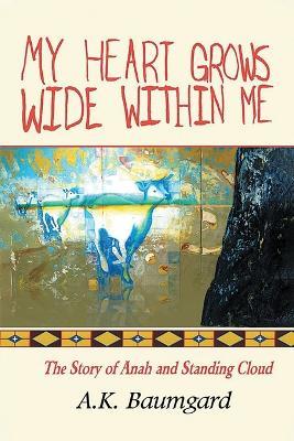 My Heart Grows Wide Within Me: The Story of Anah and Standing Cloud - A K Baumgard - cover