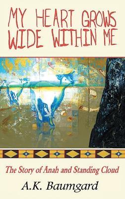 My Heart Grows Wide Within Me: The Story of Anah and Standing Cloud - A K Baumgard - cover