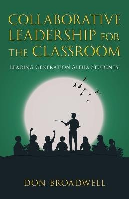 Collaborative Leadership for the Classroom: Leading Generation Alpha Students - Don Broadwell - cover