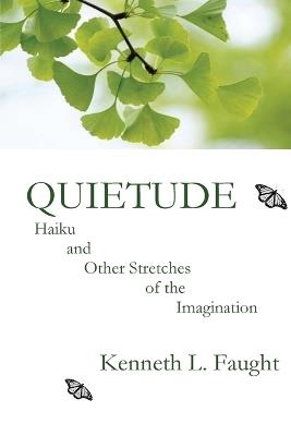 Quietude: Haiku and Other Stretches of the Imagination - Kenneth L Faught - cover