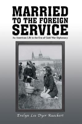 Married to the Foreign Service: An American Life in the Era of Cold War Diplomacy - Evelyn Lee Dyer Rueckert - cover