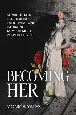 Becoming HER: Straight Talk for Healing, Embodying, and Radiating as Your Most Powerful Self - Monica Yates - cover