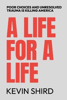 A Life for a Life: Poor Choices and Unresolved Trauma Is Killing America - Kevin Shird - cover