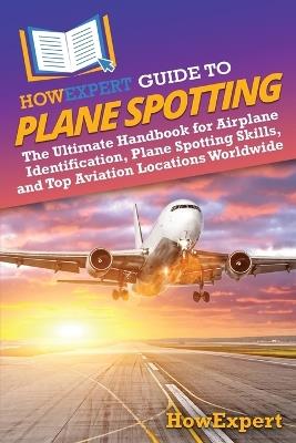 HowExpert Guide to Plane Spotting: The Ultimate Handbook for Airplane Identification, Plane Spotting Skills, and Top Aviation Locations Worldwide - Howexpert - cover