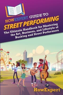 HowExpert Guide to Street Performing: The Ultimate Handbook for Mastering the Art, Business, and Lifestyle of Busking and Street Performers - Howexpert - cover