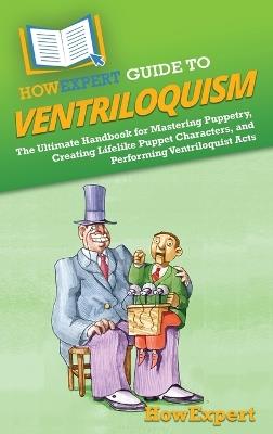 HowExpert Guide to Ventriloquism: The Ultimate Handbook for Mastering Puppetry, Creating Lifelike Puppet Characters, and Performing Ventriloquist Acts - Howexpert - cover